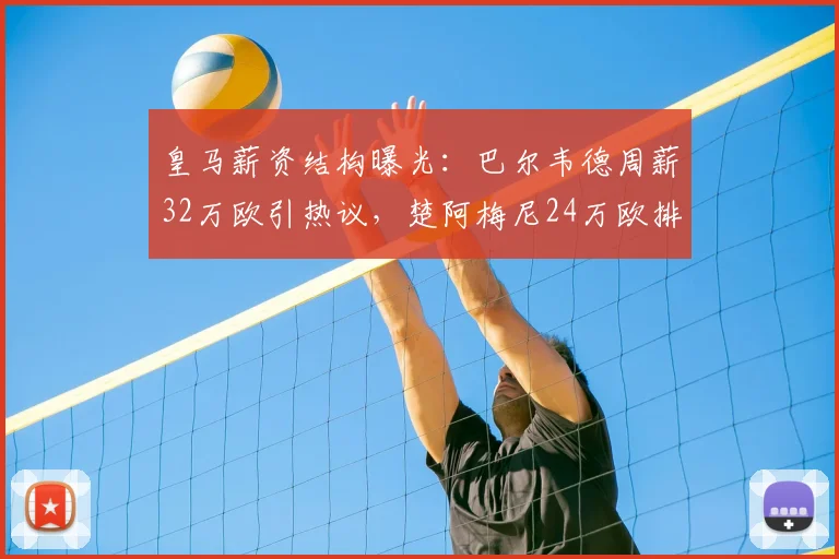 皇马薪资结构曝光：巴尔韦德周薪32万欧引热议，楚阿梅尼24万欧排第几？