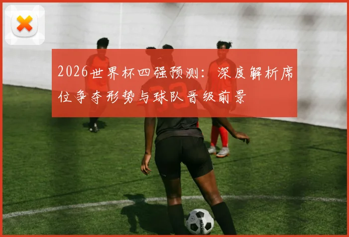 2026世界杯四强预测:深度解析席位争夺形势与球队晋级前景