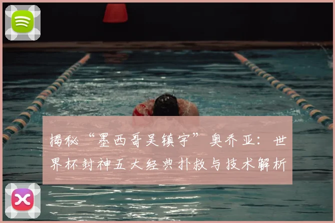 揭秘“墨西哥吴镇宇”奥乔亚:世界杯封神五大经典扑救与技术解析