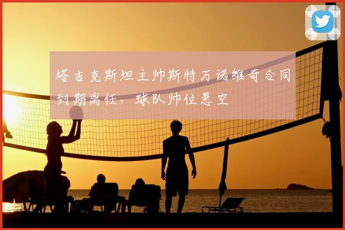 塔吉克斯坦主帅斯特万诺维奇合同到期离任，球队帅位悬空