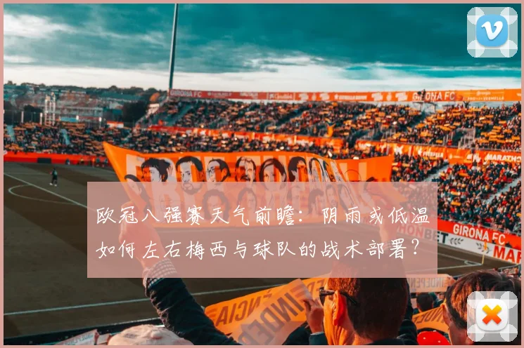 欧冠八强赛天气前瞻:阴雨或低温如何左右梅西与球队的战术部署?