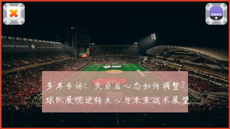 多库专访：失分后心态如何调整？球队展现逆转决心与未来战术展望