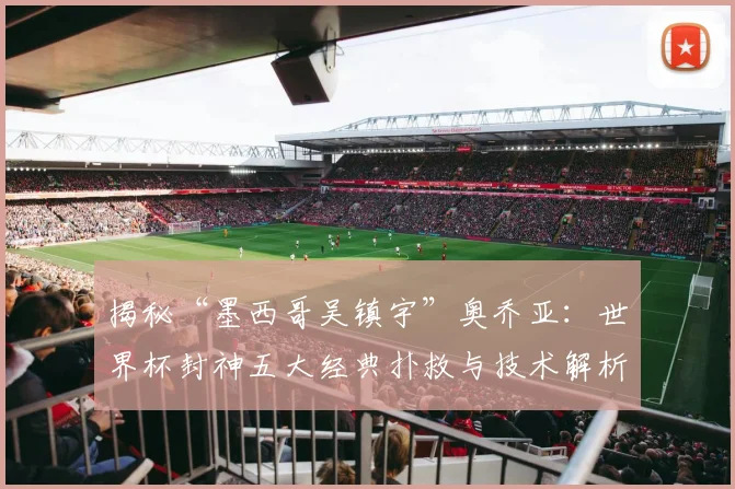 揭秘“墨西哥吴镇宇”奥乔亚：世界杯封神五大经典扑救与技术解析