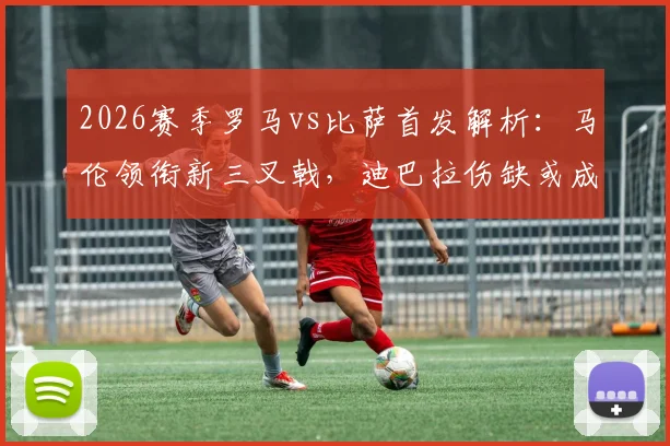 2026赛季罗马vs比萨首发解析：马伦领衔新三叉戟，迪巴拉伤缺或成胜负手