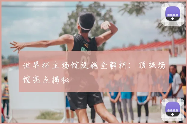 世界杯主场馆设施全解析：顶级场馆亮点揭秘
