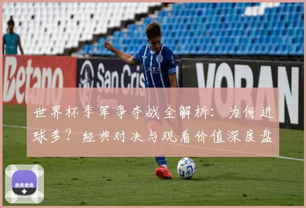 世界杯季军争夺战全解析:为何进球多?经典对决与观看价值深度盘点