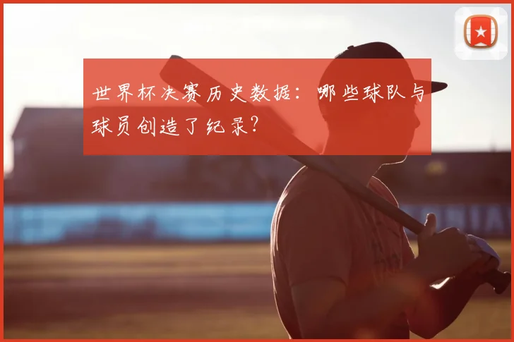 世界杯决赛历史数据：哪些球队与球员创造了纪录？