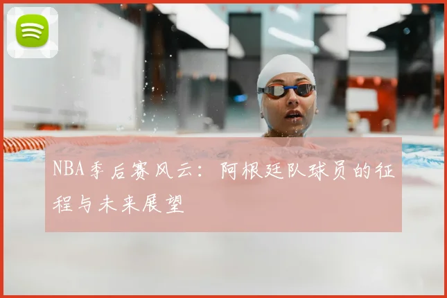 NBA季后赛风云:阿根廷队球员的征程与未来展望