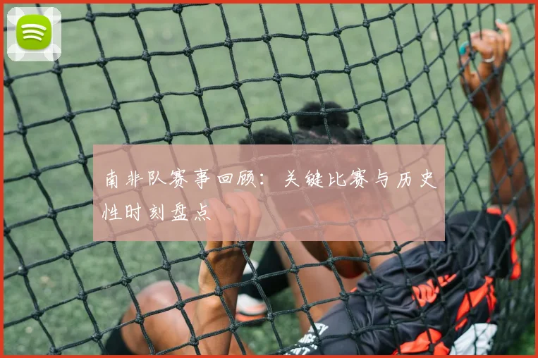 南非队赛事回顾:关键比赛与历史性时刻盘点