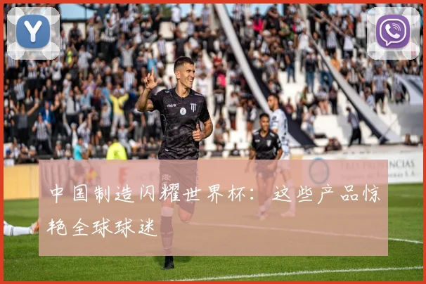 中国制造闪耀世界杯:这些产品惊艳全球球迷
