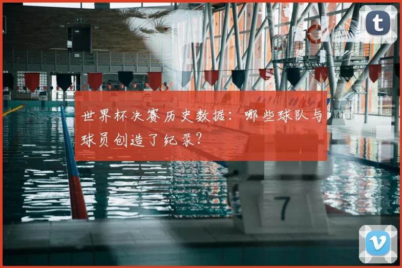 世界杯决赛历史数据：哪些球队与球员创造了纪录？