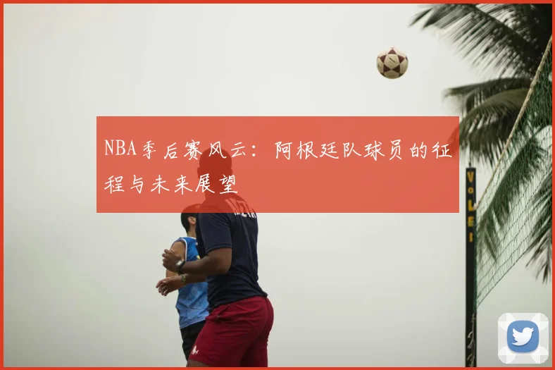 NBA季后赛风云：阿根廷队球员的征程与未来展望